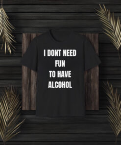 I Don't Need Fun To Have Alcohol Shirt