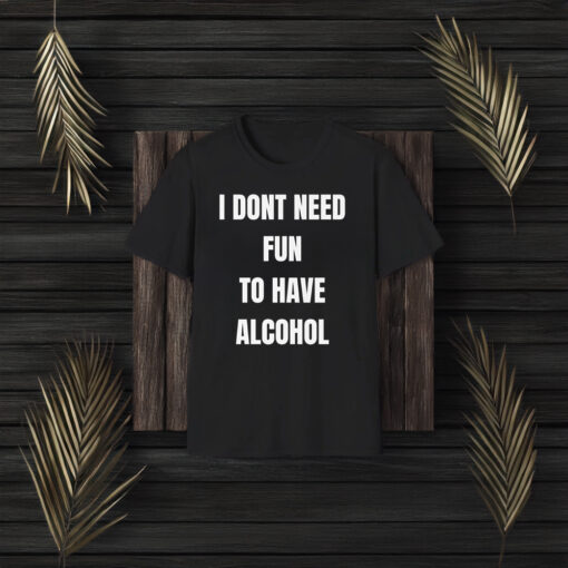 I Don't Need Fun To Have Alcohol Shirt