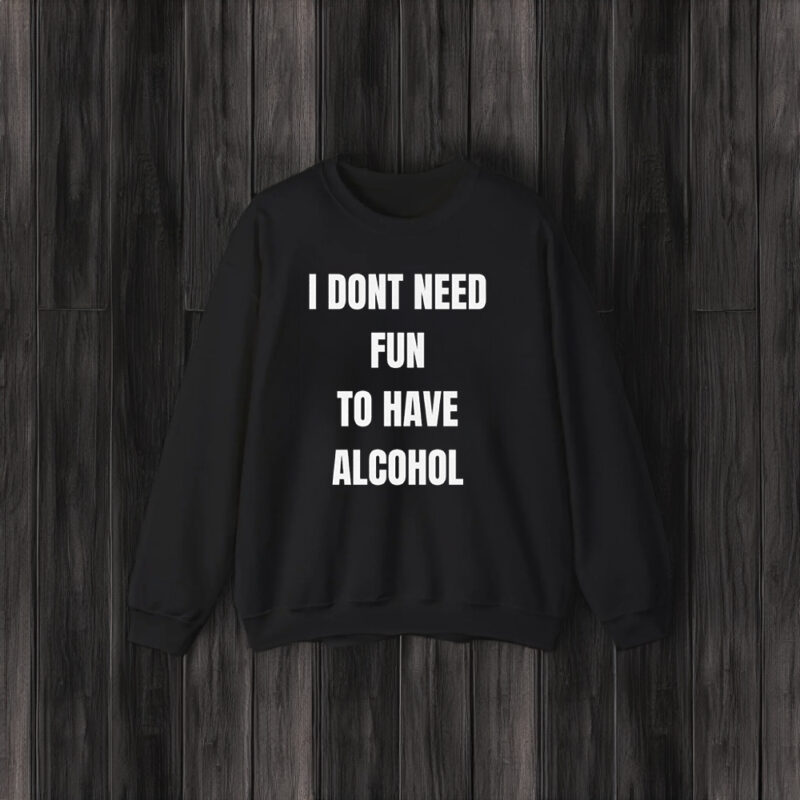 I Don't Need Fun To Have Alcohol T-Shirts