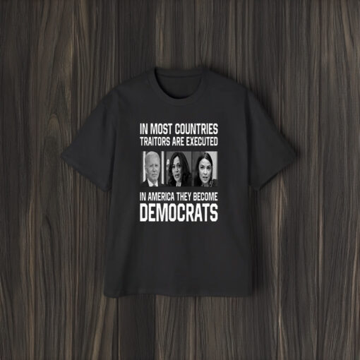 In Most Countries Traitors Are Executed In America They Become Democrats Shirts