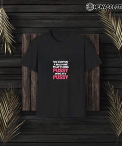 My Body Is A Machine That Turns Pusy Into Ate Pusy T-Shirt3