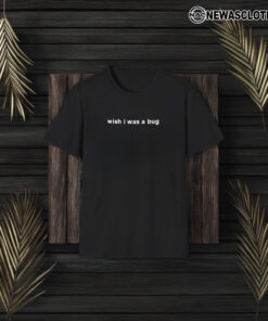 Wish I Was A Bug T-Shirt3