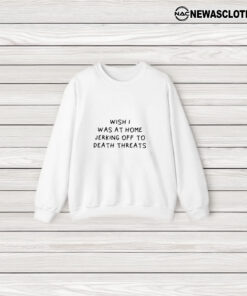 Wish I Was At Home Jerking Off To Death Threats T-Shirt3