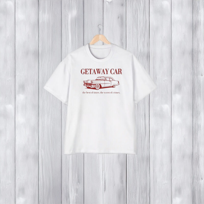 Getaway Car The Best Of Times The Worst Of Crimes T-Shirt1