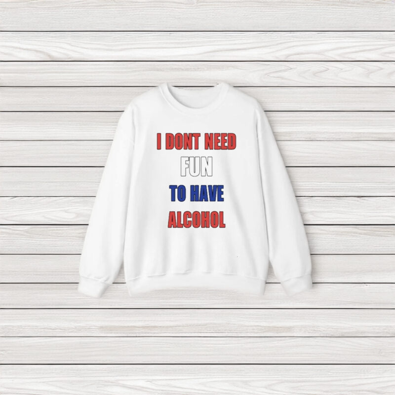 I Dont Need Fun To Have Alcohol T-Shirt