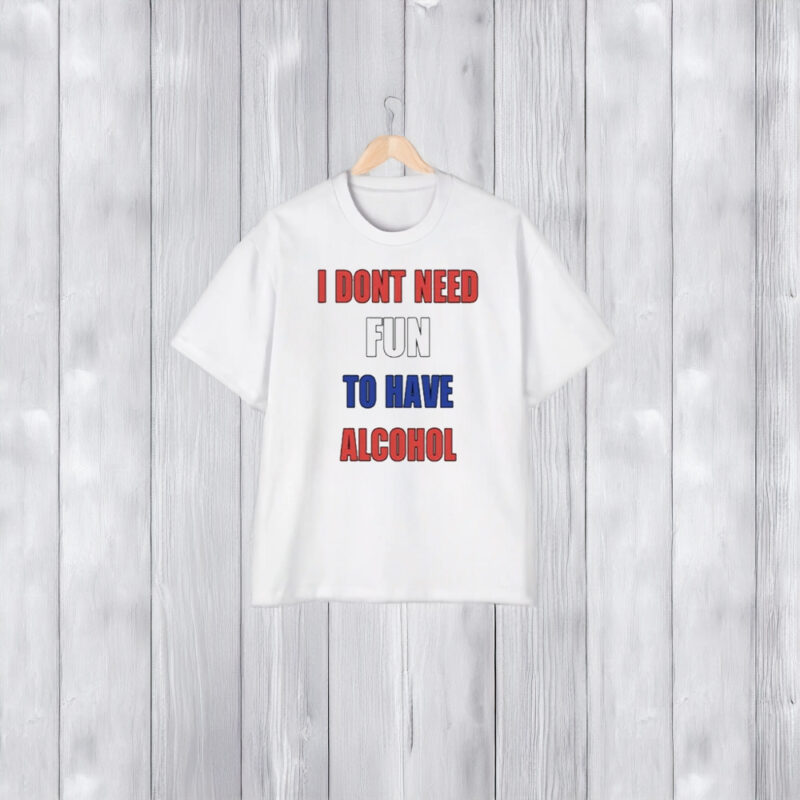 I Dont Need Fun To Have Alcohol T-Shirt2