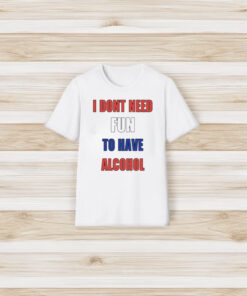 I Dont Need Fun To Have Alcohol T-Shirt3