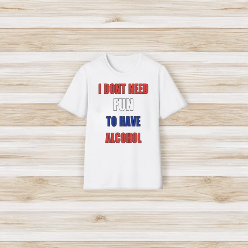 I Dont Need Fun To Have Alcohol T-Shirt3