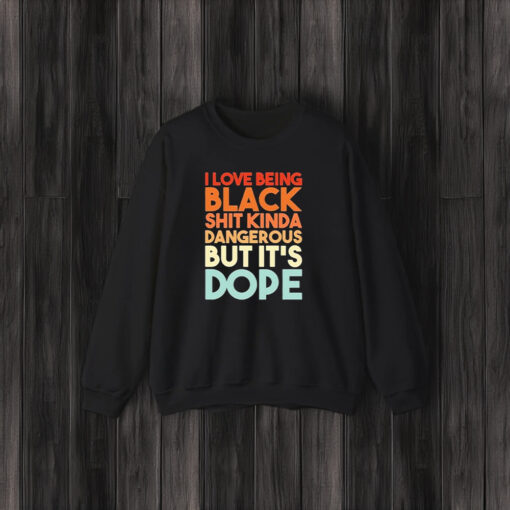 I Love Being Black Shit Kinda Dangerous But It’s Dope T-Shirt