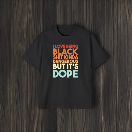 I Love Being Black Shit Kinda Dangerous But It’s Dope T-Shirt2