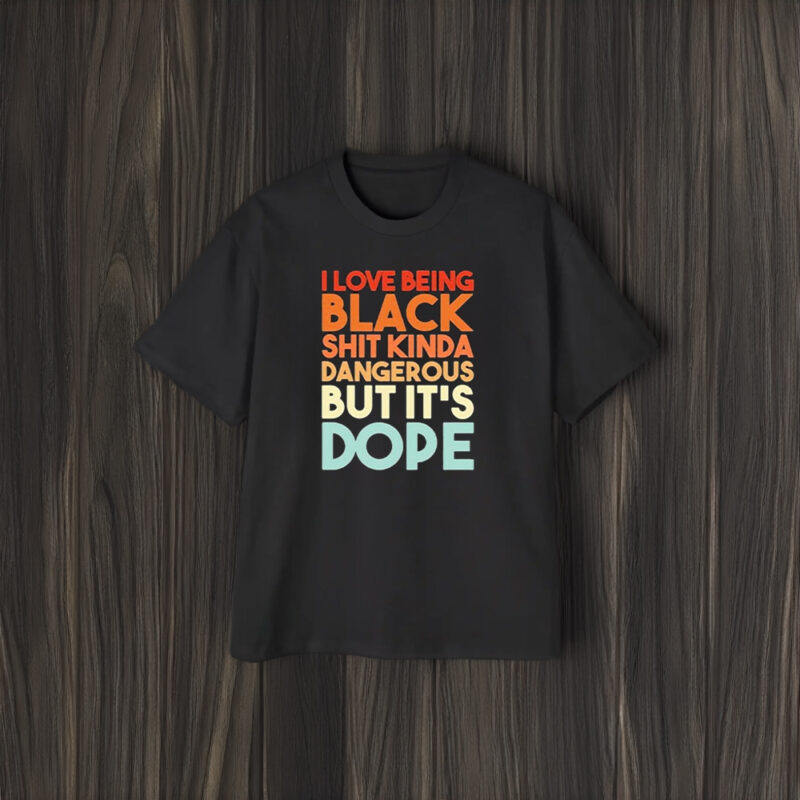 I Love Being Black Shit Kinda Dangerous But It’s Dope T-Shirt2