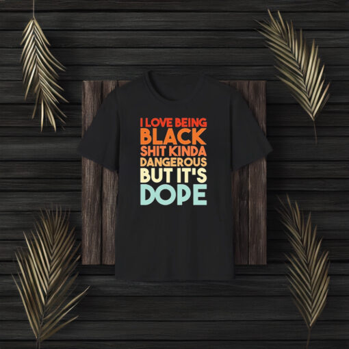 I Love Being Black Shit Kinda Dangerous But It’s Dope T-Shirt3