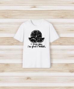 I Love You I’m Glad I Exist T-Shirt