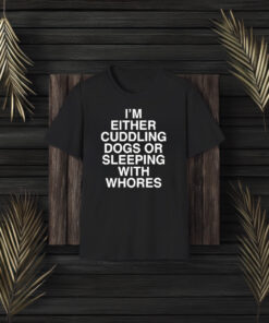 I’m Either Cuddling Dogs Or Sleeping With Whores T-Shirts3