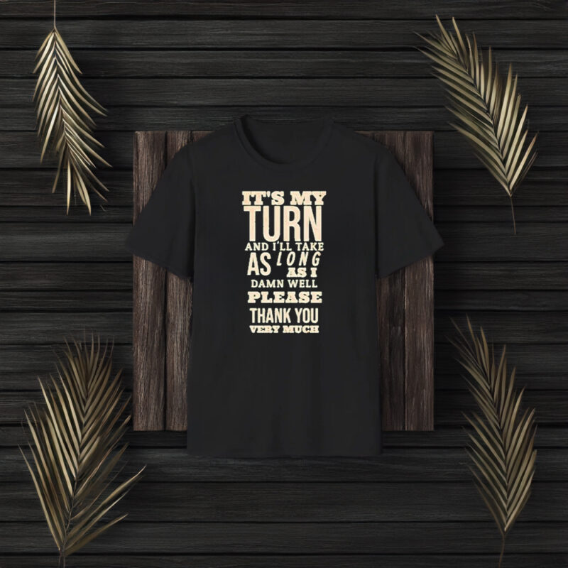 It’s My Turn And I’ll Take As Long As I Damn Well Please Thank You Very Much T-Shirt3