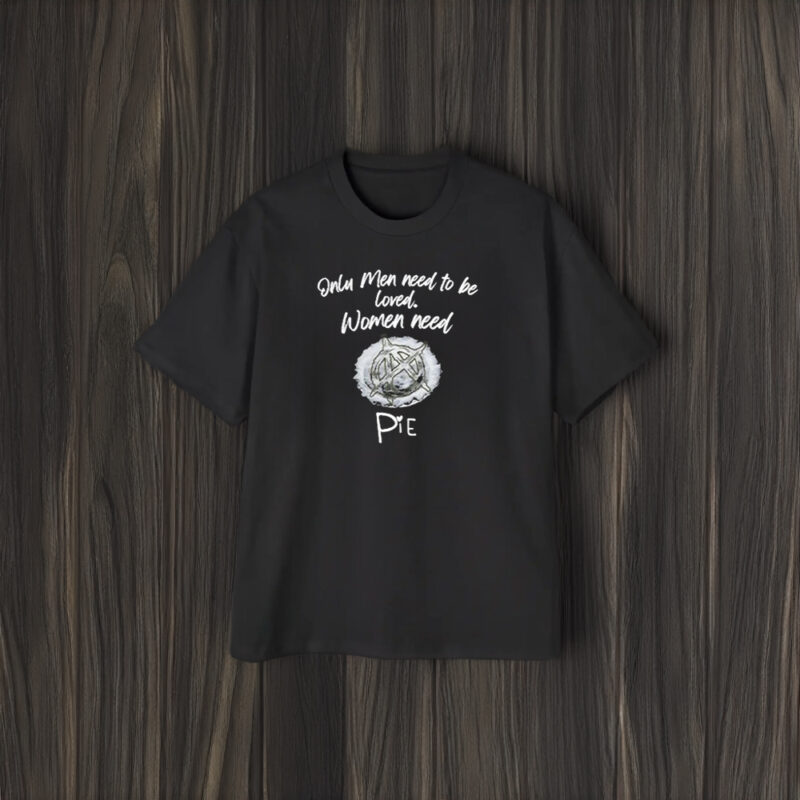 Only Men Need To Be Loved Women Need Pie T-Shirt1