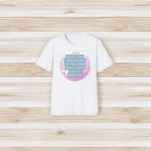 Respect My Trans Friends Or I’m Gonna Identify As A Problem T-Shirt