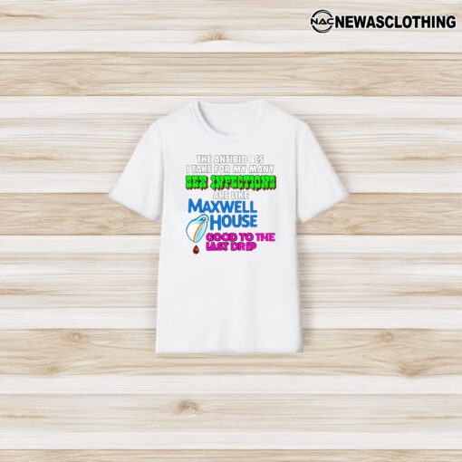 The Antibiotics I Take For My Many Sex Infections Are Like Maxwell House Good To The Last Drip T-Shirt