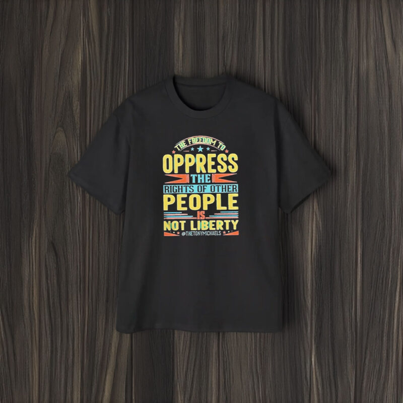 The Freedom To Oppress The Rights Of Other People Is Not Liberty T-Shirt2