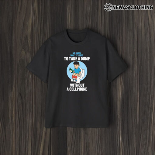 We Know What It’s Like To Take A Dump Without Cellphone T-Shirt2