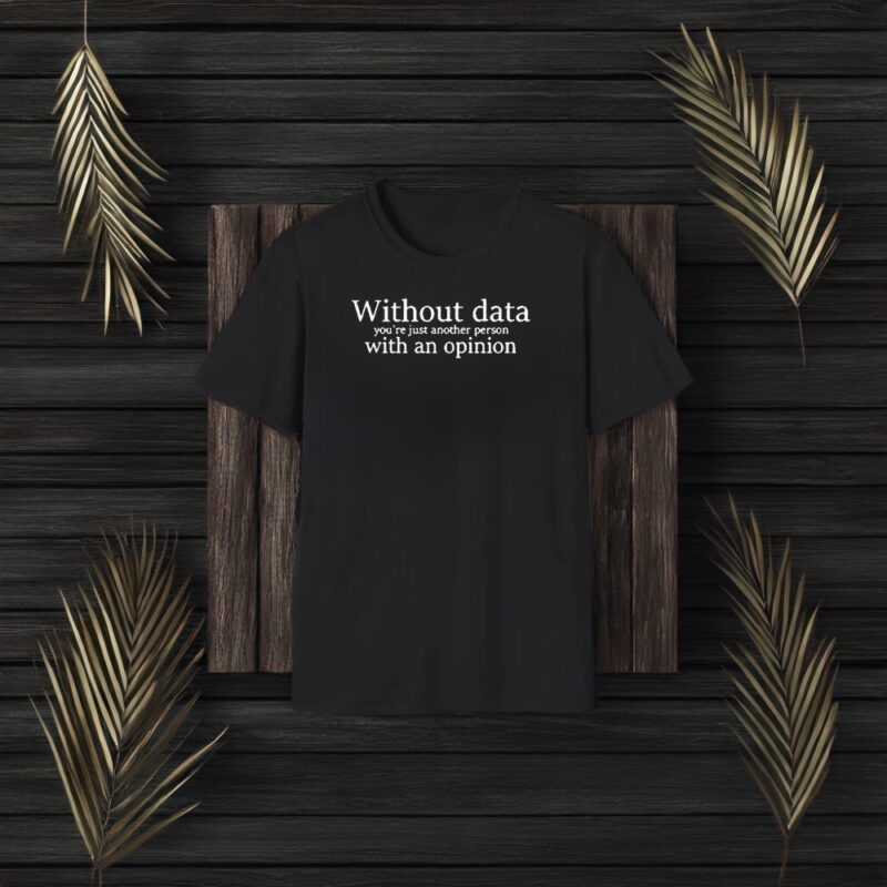 Without Data You’re Just Another Person With An Opinion T-Shirt