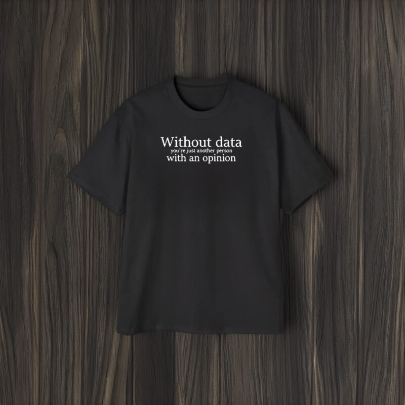 Without Data You’re Just Another Person With An Opinion T-Shirt1