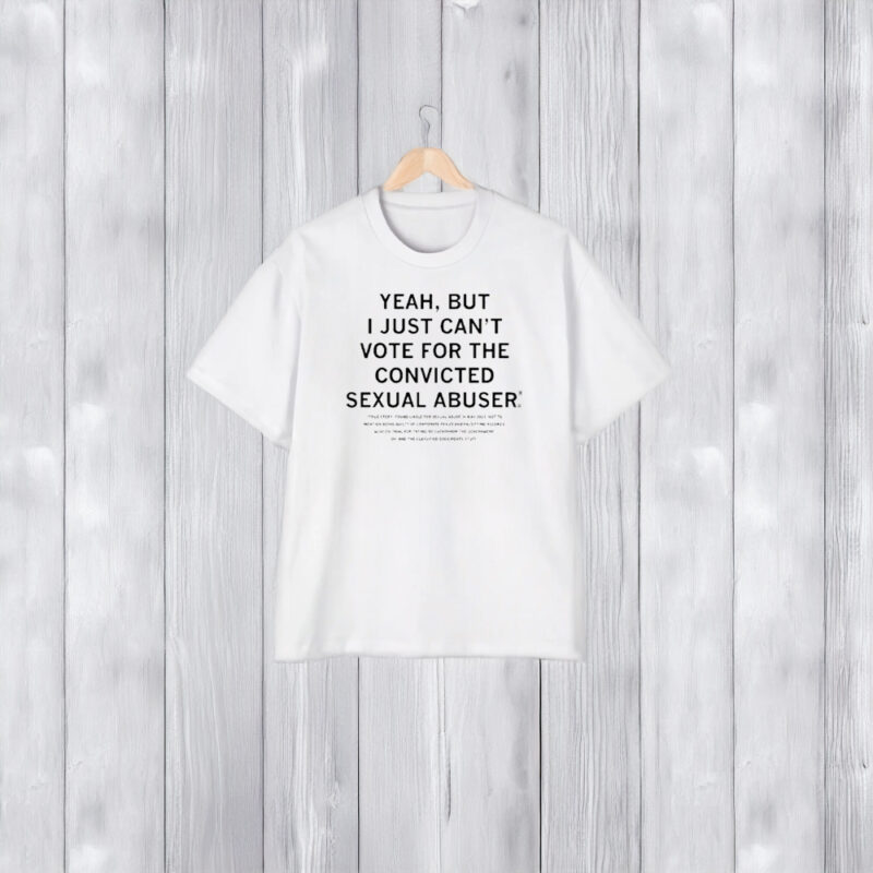 Yeah But I Just Can’t Vote For A Convicted Sexual Abuser T-Shirt2