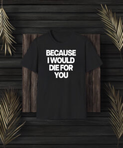 Because I Would Die For You T-Shirt3