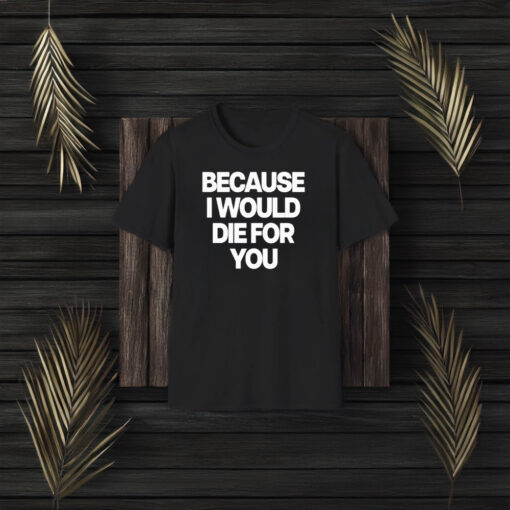 Because I Would Die For You T-Shirt3