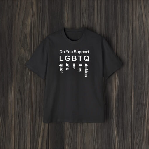 Do You Support LGBTQ Liquor Guns Beer Ttties Quickies 2024 T-Shirt1