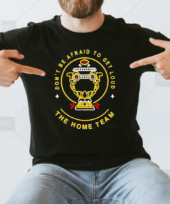 Don’t Be Afraid To Get Loud The Home Team T-Shirt3