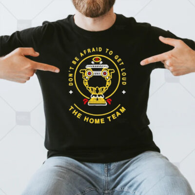 Don’t Be Afraid To Get Loud The Home Team T-Shirt3