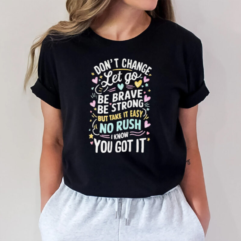 Don’t Change Let Go Be Brave Bestrong But Take It Easy No Rush I Know You Got It T-Shirt2