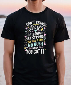 Don’t Change Let Go Be Brave Bestrong But Take It Easy No Rush I Know You Got It T-Shirt3