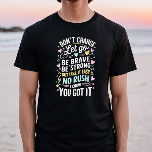 Don’t Change Let Go Be Brave Bestrong But Take It Easy No Rush I Know You Got It T-Shirt3