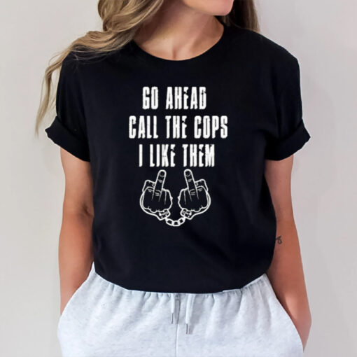 Go Ahead Call The Cops I Like Them T-Shirt2