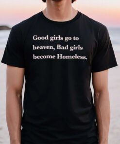 Good Girls Go To Heaven Bad Girls Become Homeless 2024 T-Shirt2