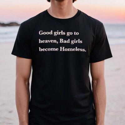 Good Girls Go To Heaven Bad Girls Become Homeless 2024 T-Shirt2