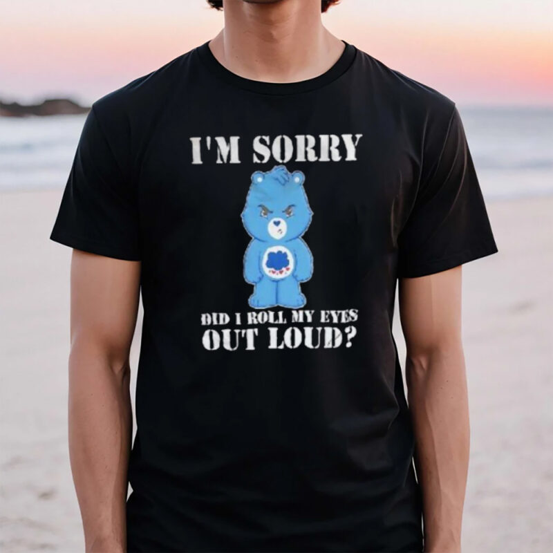 Grumpy Bear I’m Sorry Did I Roll My Eyes Out Loud T-Shirt3