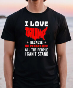 I Love Trump Because He Pisses Off All The People I Can’t Stand America T-Shirt2