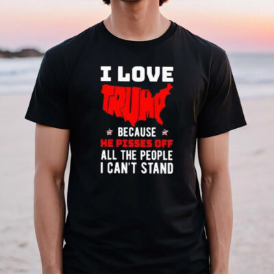 I Love Trump Because He Pisses Off All The People I Can’t Stand America T-Shirt2