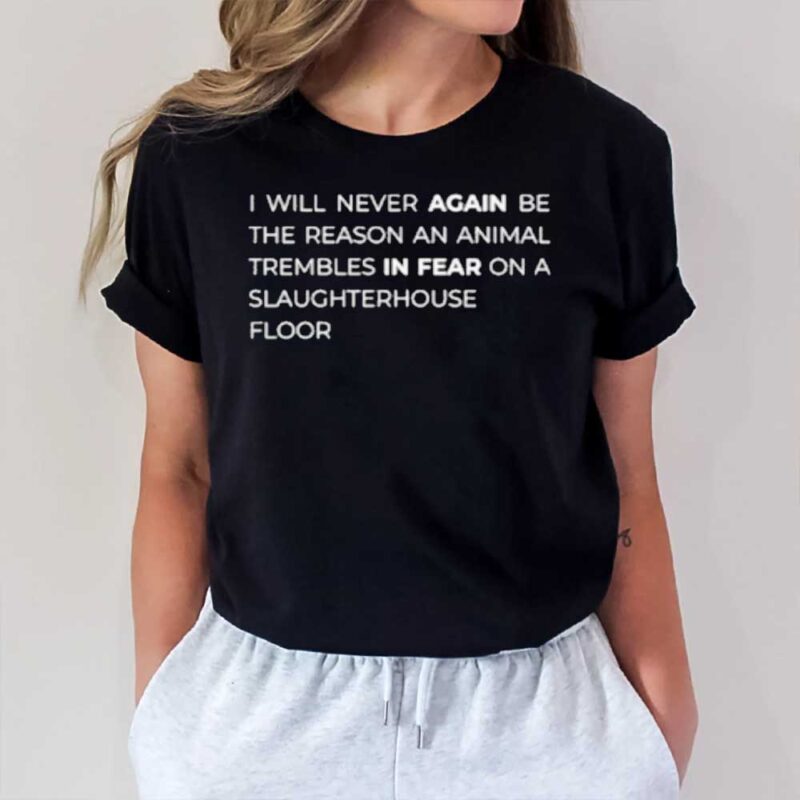 I Will Never Again Be The Reason An Animal Trembles In Fear On A Slaughterhouse Floor T-Shirt1