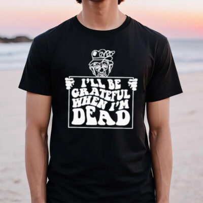 I’ll Be Grateful When I’m Dead T-Shirt2