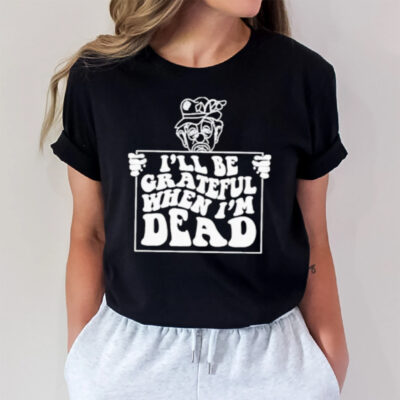 I’ll Be Grateful When I’m Dead T-Shirt3