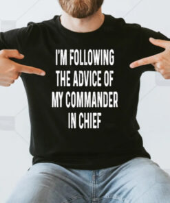 I’m Following The Advice Of My Commander In Chief T-Shirt