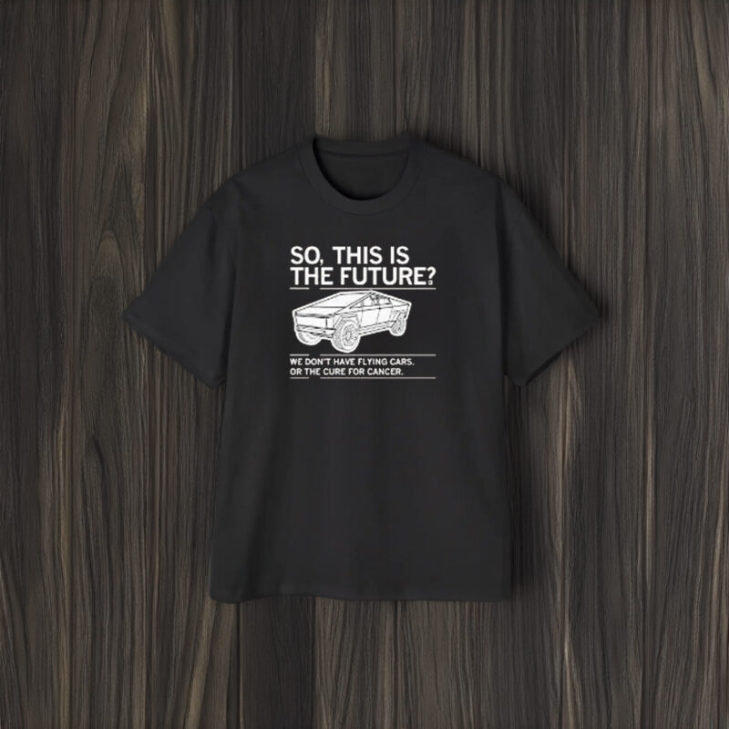 So, This Is The Future We Don’t Have Flying Cars Or The Cure For Cancer T-Shirt2