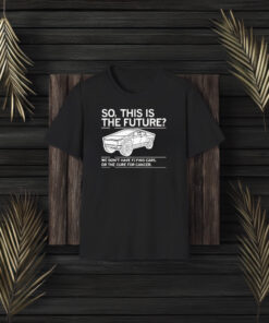 So, This Is The Future We Don’t Have Flying Cars Or The Cure For Cancer T-Shirt3