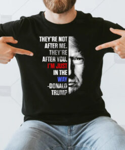 They’re Not After Me They’re After You I’m Just In The Way Donald Trump T-Shirt3