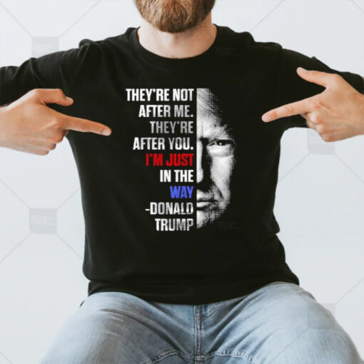 They’re Not After Me They’re After You I’m Just In The Way Donald Trump T-Shirt3