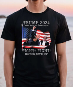 Trump 2024 Make America Great Again Fight Fight Never Give Up Trump’s Raised Fist In Defiance T-Shirt2